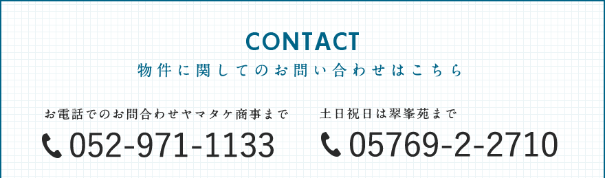 CONTACT:物件に関してのお問い合わせはこちら お電話でのお問合わせヤマタケ商事まで 052-971-1133 / 土日祝日は翠峯苑まで 05769-2-2710